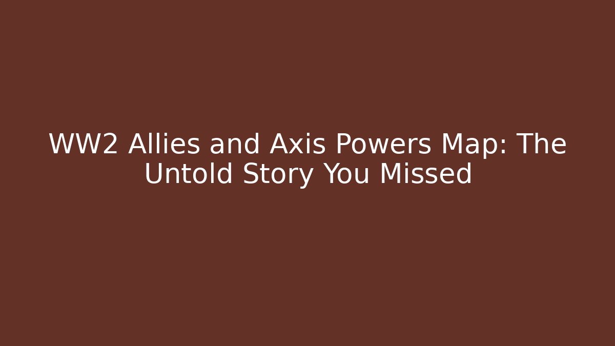 WW2 Allies and Axis Powers Map: The Untold Story You Missed