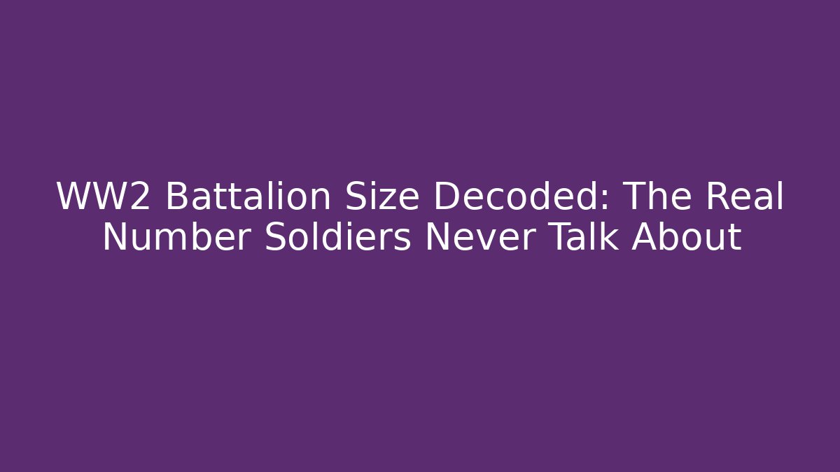 WW2 Battalion Size Decoded: The Real Number Soldiers Never Talk About