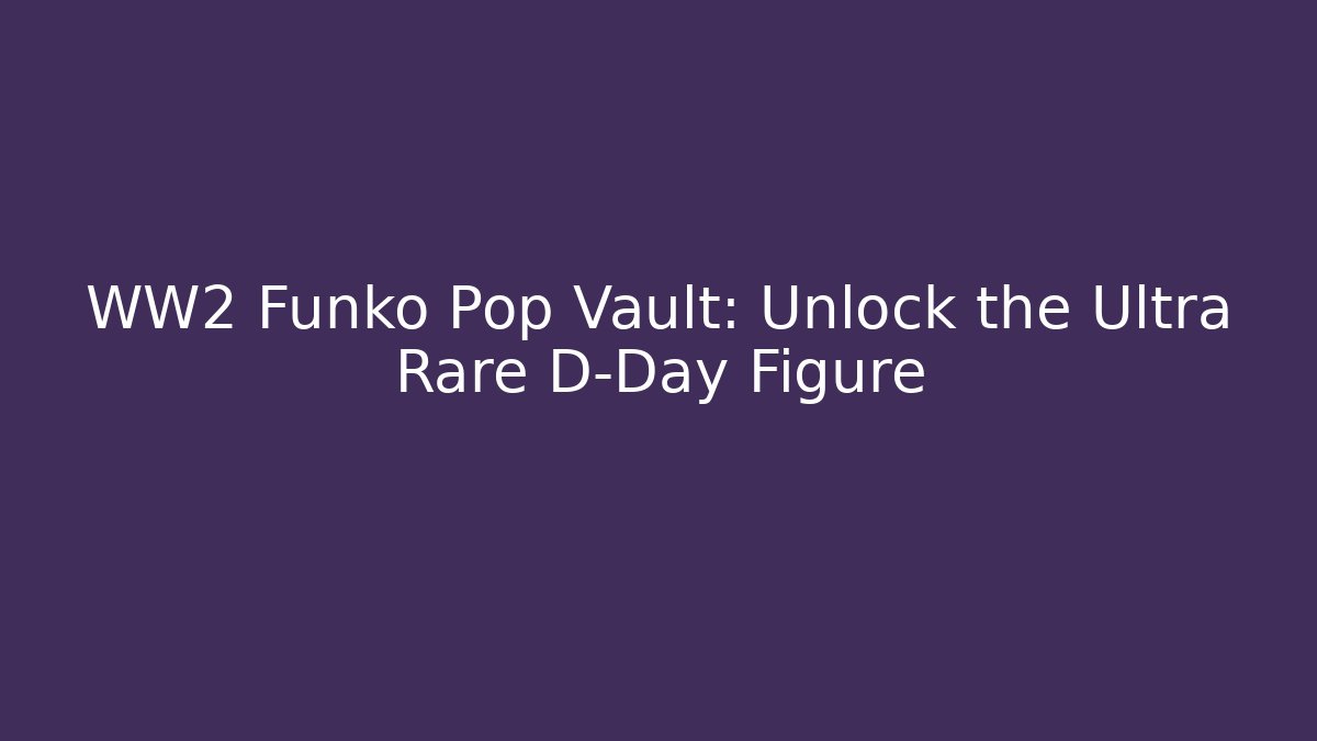 WW2 Funko Pop Vault: Unlock the Ultra Rare D-Day Figure