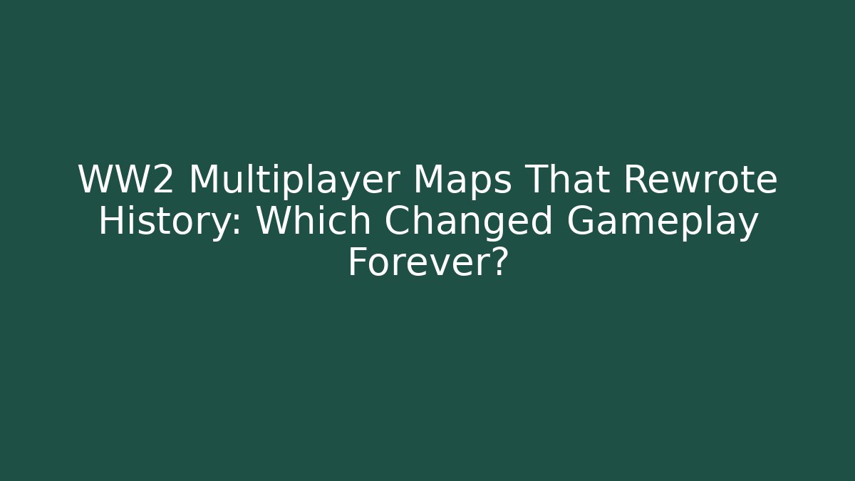 WW2 Multiplayer Maps That Rewrote History: Which Changed Gameplay Forever?