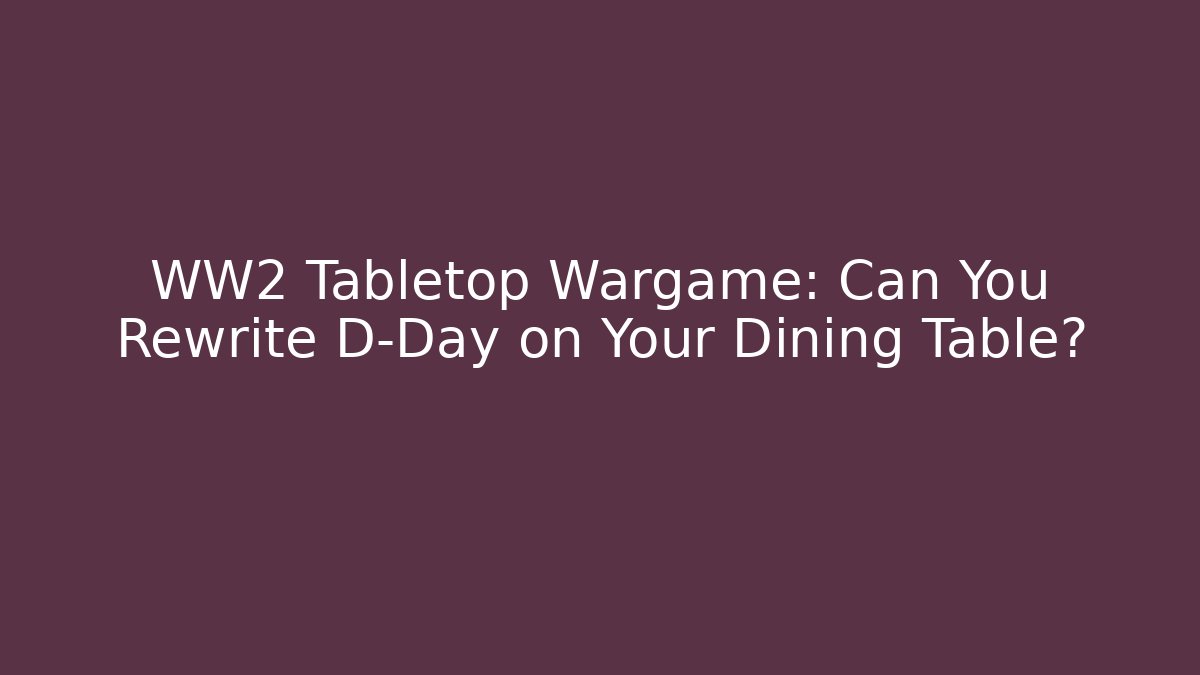 WW2 Tabletop Wargame: Can You Rewrite D-Day on Your Dining Table?