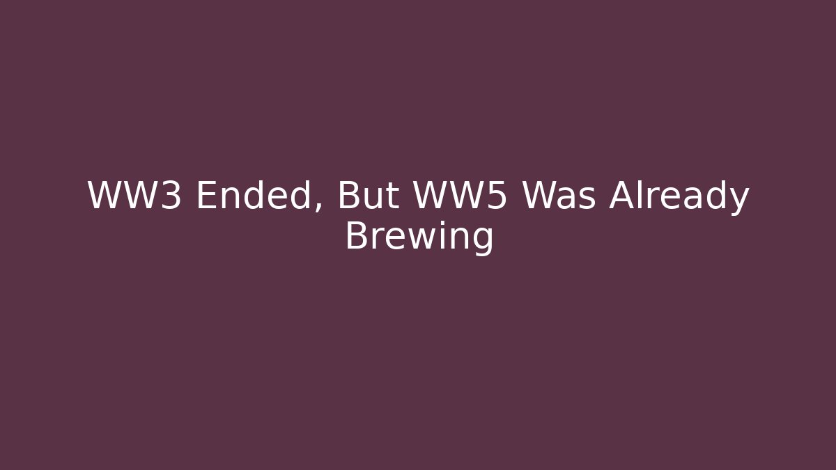 WW3 Ended, But WW5 Was Already Brewing