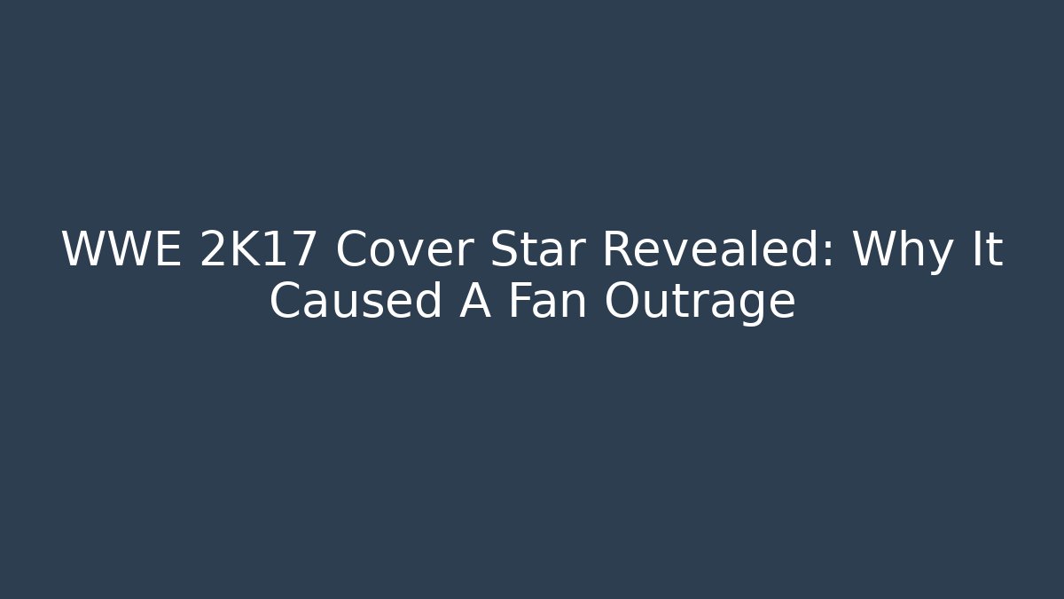 WWE 2K17 Cover Star Revealed: Why It Caused A Fan Outrage