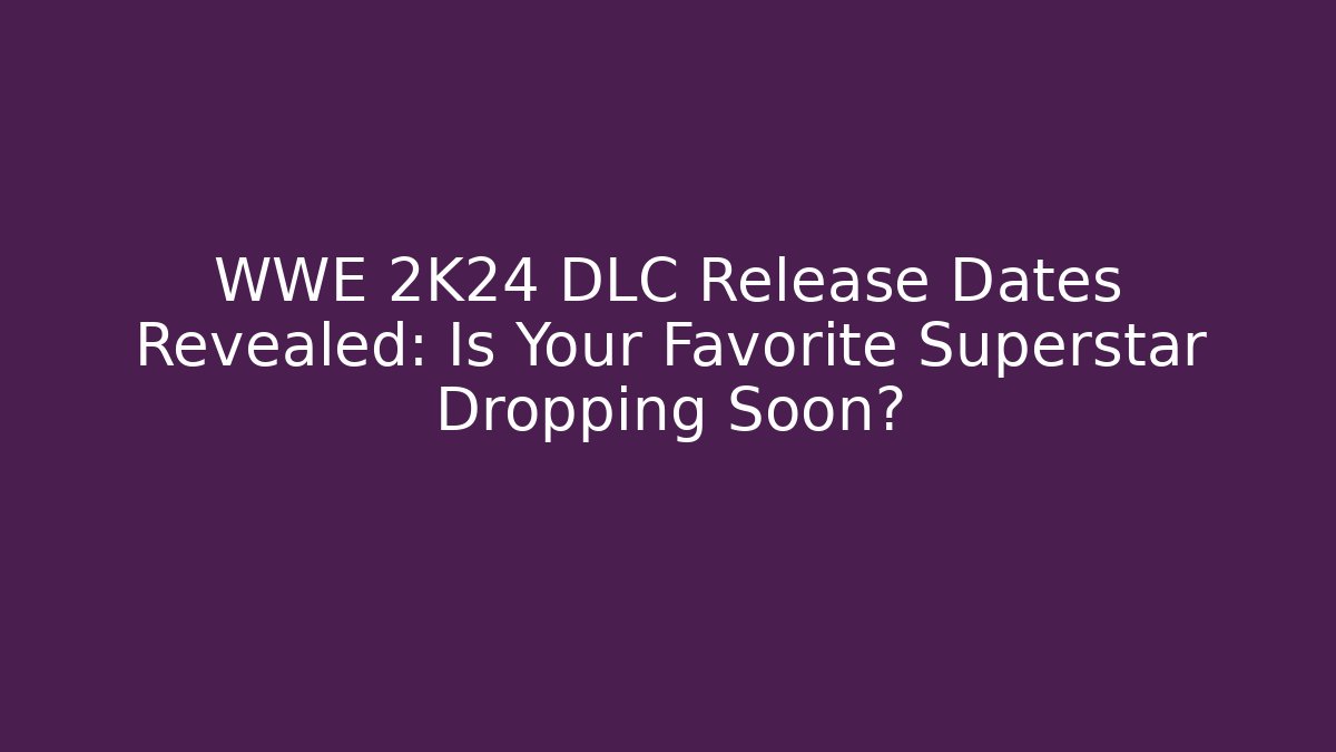 WWE 2K24 DLC Release Dates Revealed: Is Your Favorite Superstar Dropping Soon?