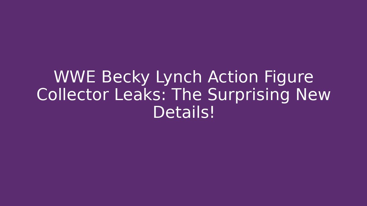 WWE Becky Lynch Action Figure Collector Leaks: The Surprising New Details!