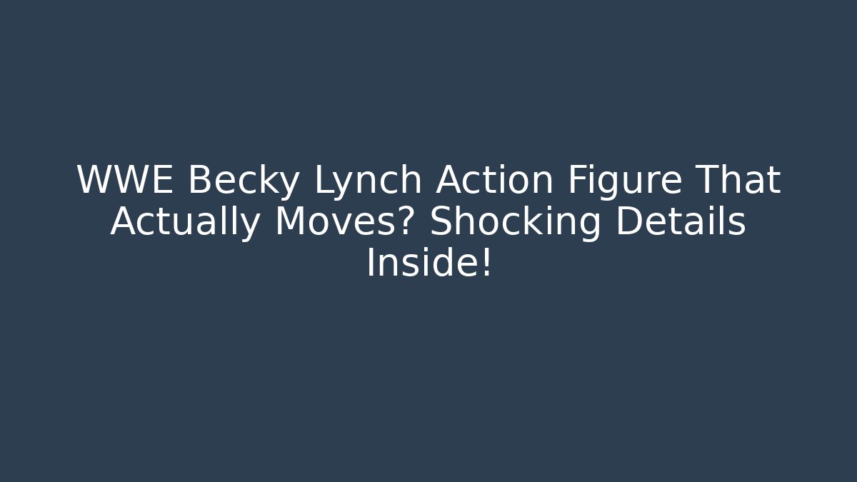 WWE Becky Lynch Action Figure That Actually Moves? Shocking Details Inside!