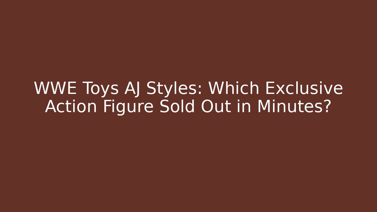 WWE Toys AJ Styles: Which Exclusive Action Figure Sold Out in Minutes?