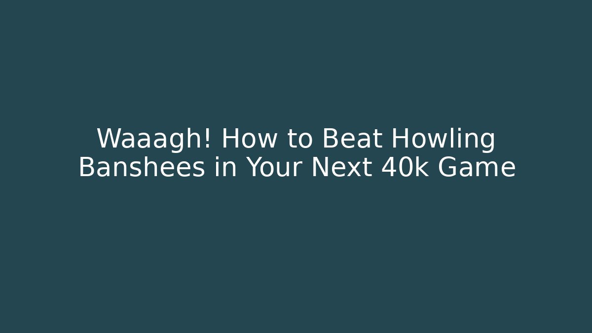 Waaagh! How to Beat Howling Banshees in Your Next 40k Game