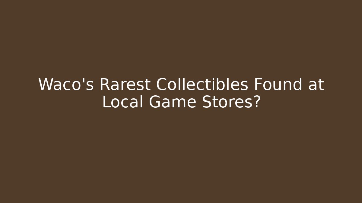 Waco's Rarest Collectibles Found at Local Game Stores?