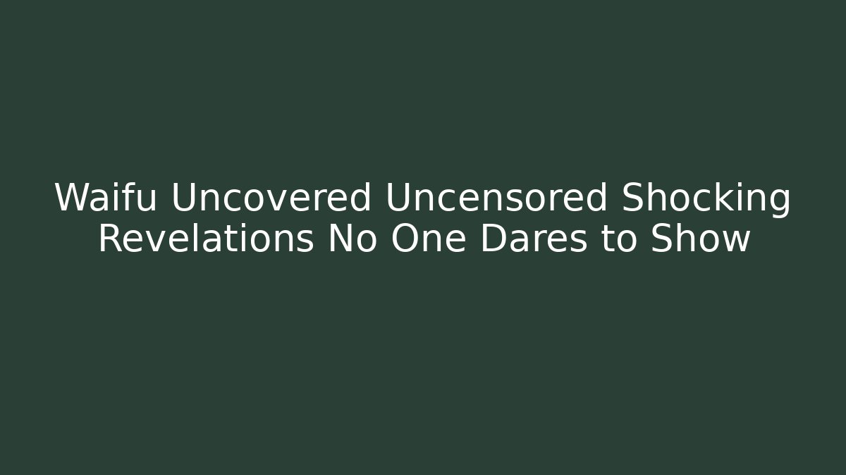 Waifu Uncovered Uncensored Shocking Revelations No One Dares to Show