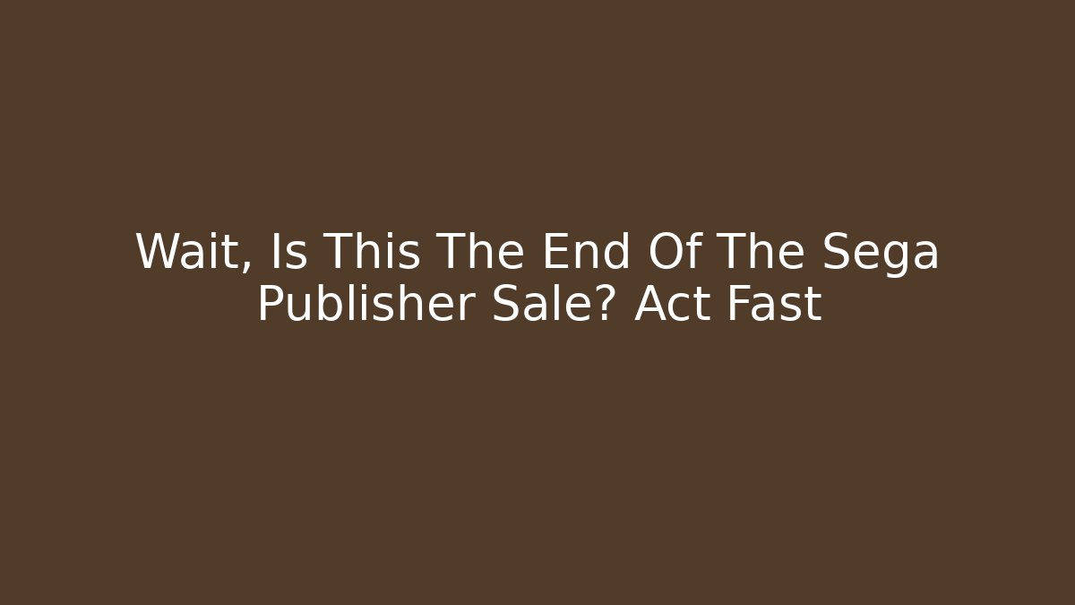Wait, Is This The End Of The Sega Publisher Sale? Act Fast