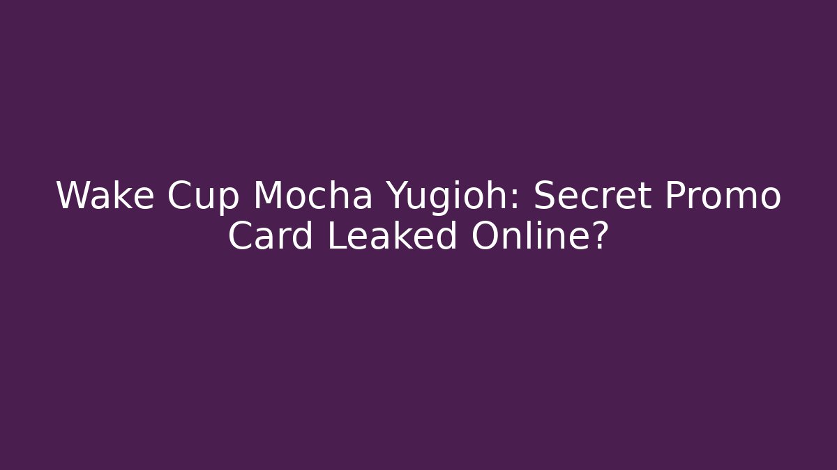 Wake Cup Mocha Yugioh: Secret Promo Card Leaked Online?