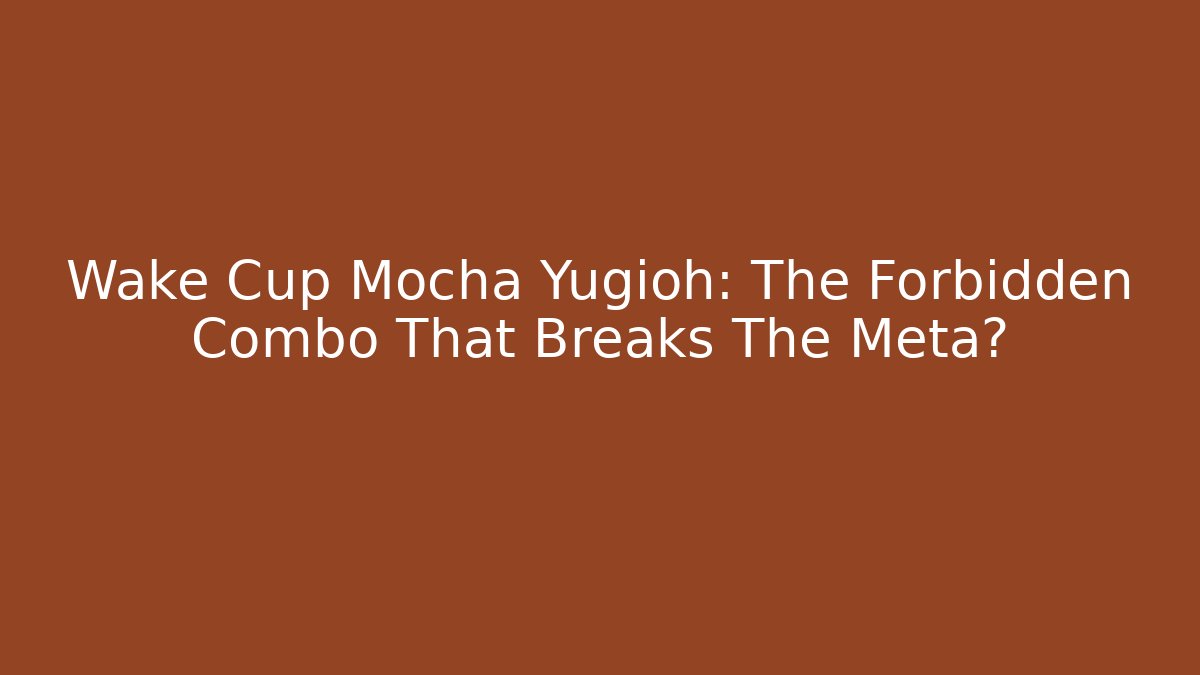 Wake Cup Mocha Yugioh: The Forbidden Combo That Breaks The Meta?