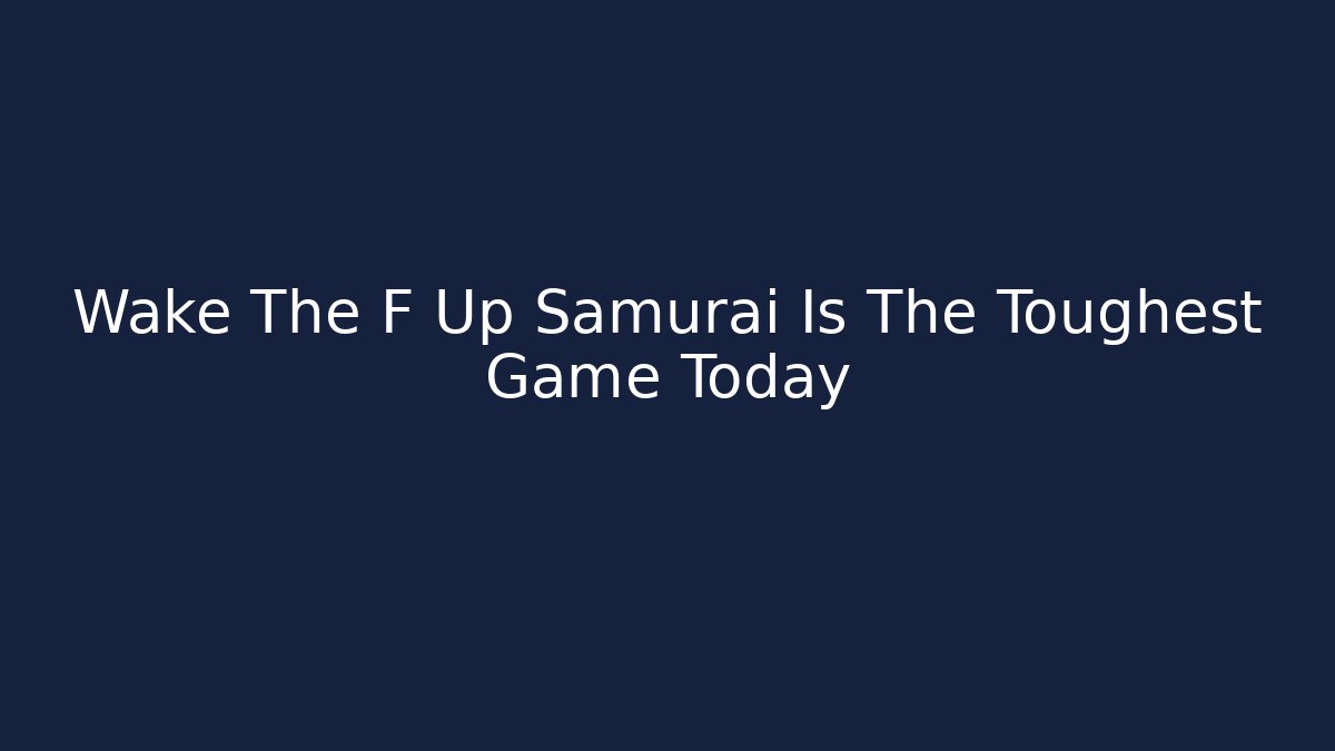Wake The F Up Samurai Is The Toughest Game Today