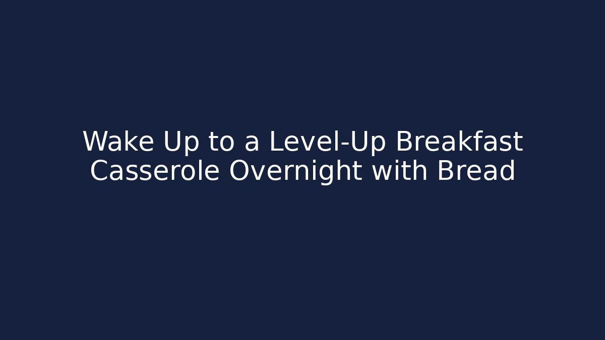 Wake Up to a Level-Up Breakfast Casserole Overnight with Bread