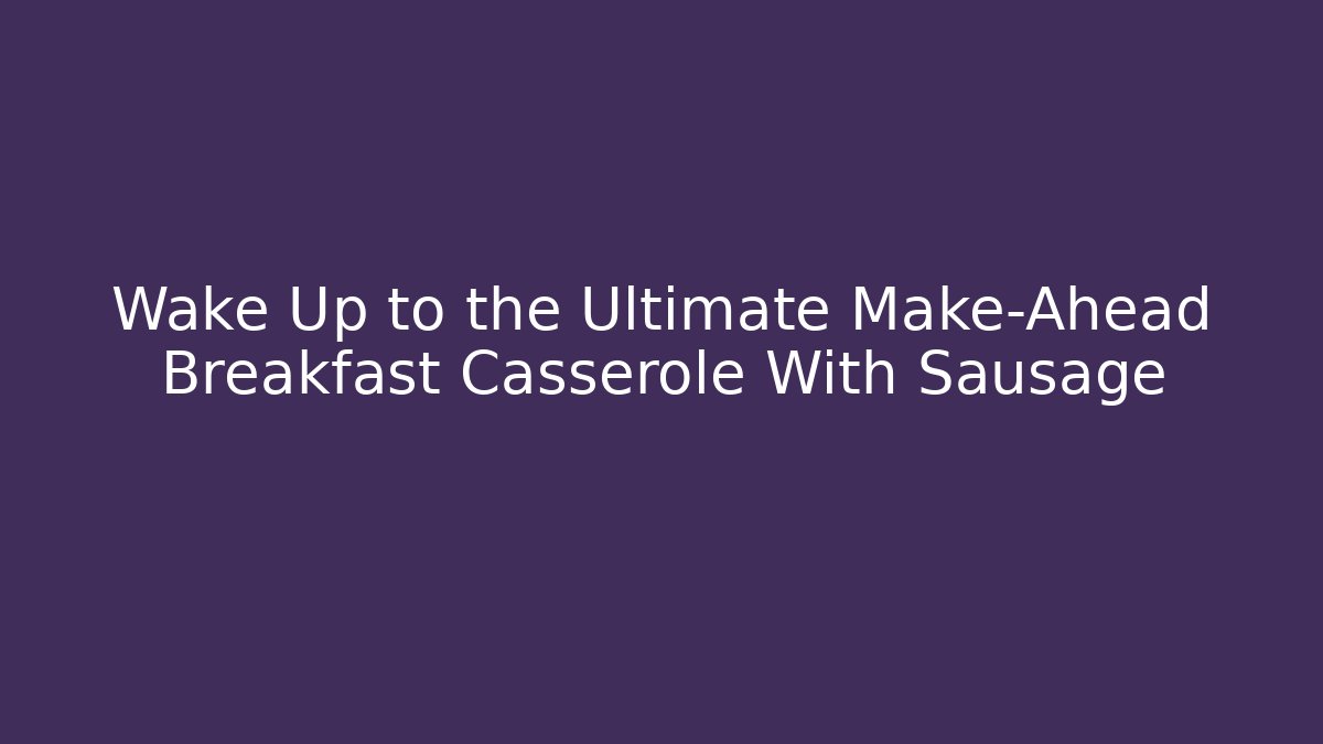 Wake Up to the Ultimate Make-Ahead Breakfast Casserole With Sausage