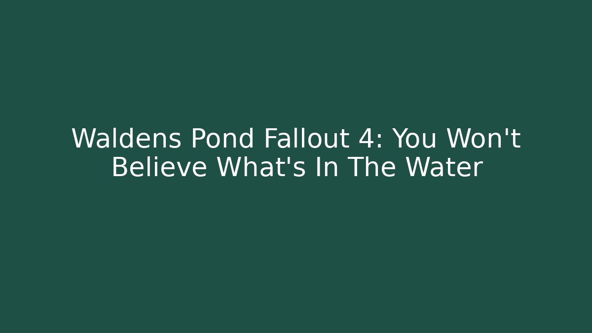 Waldens Pond Fallout 4: You Won't Believe What's In The Water
