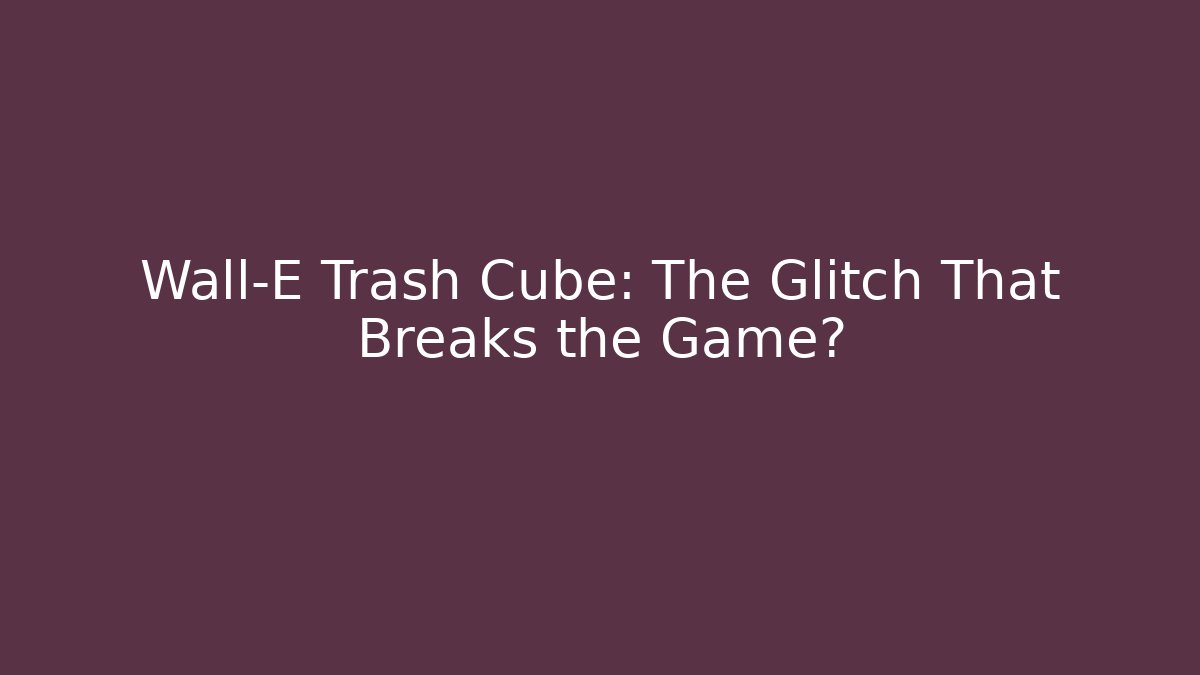 Wall-E Trash Cube: The Glitch That Breaks the Game?