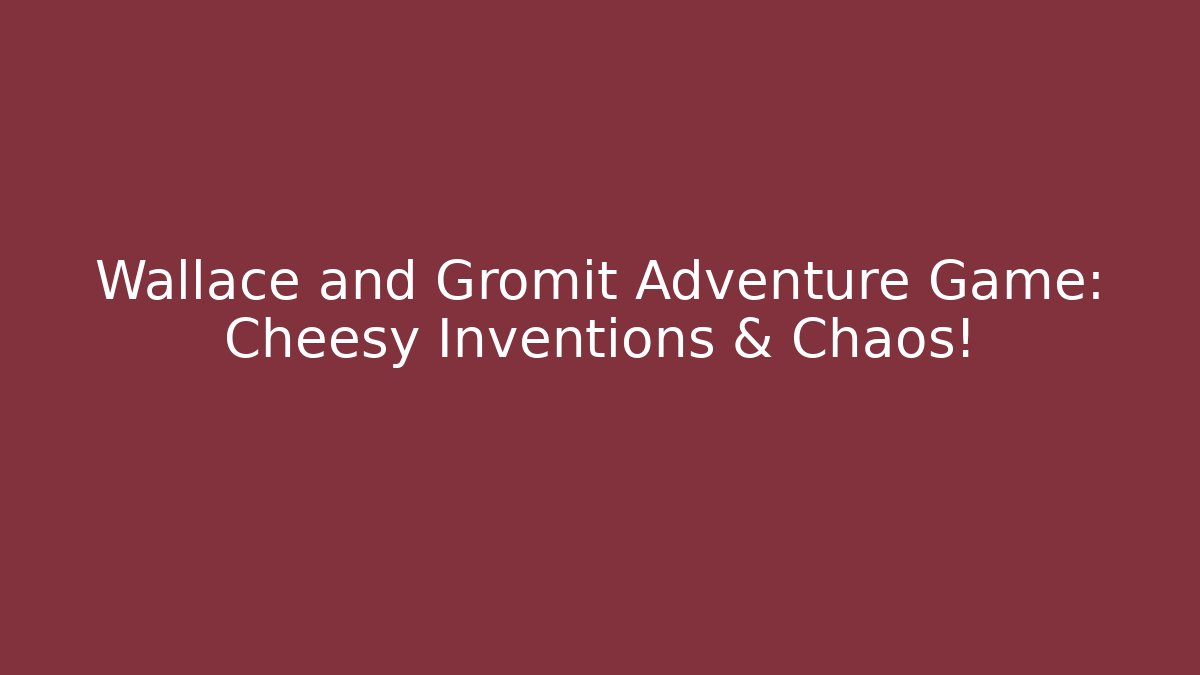 Wallace and Gromit Adventure Game: Cheesy Inventions & Chaos!