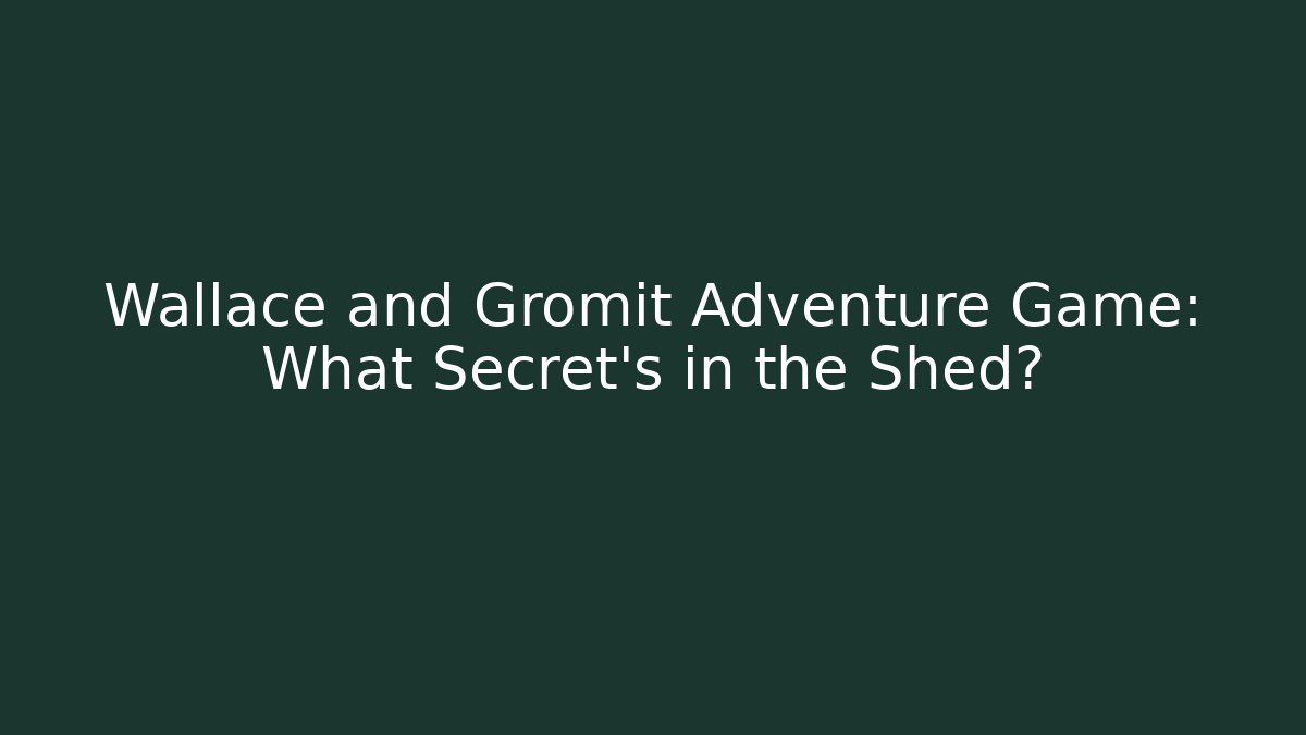 Wallace and Gromit Adventure Game: What Secret's in the Shed?