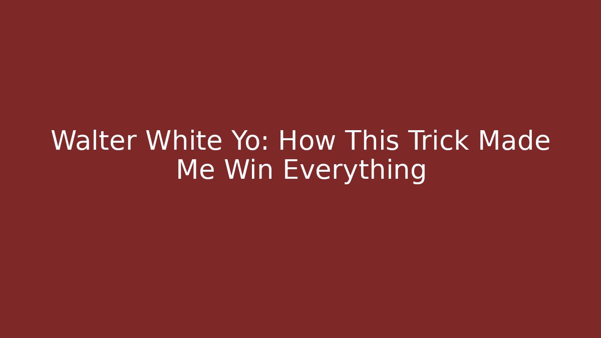 Walter White Yo: How This Trick Made Me Win Everything