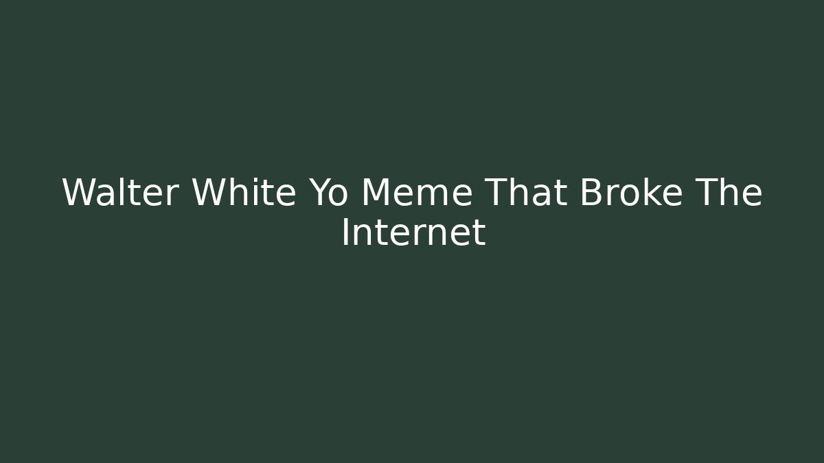 Walter White Yo Meme That Broke The Internet