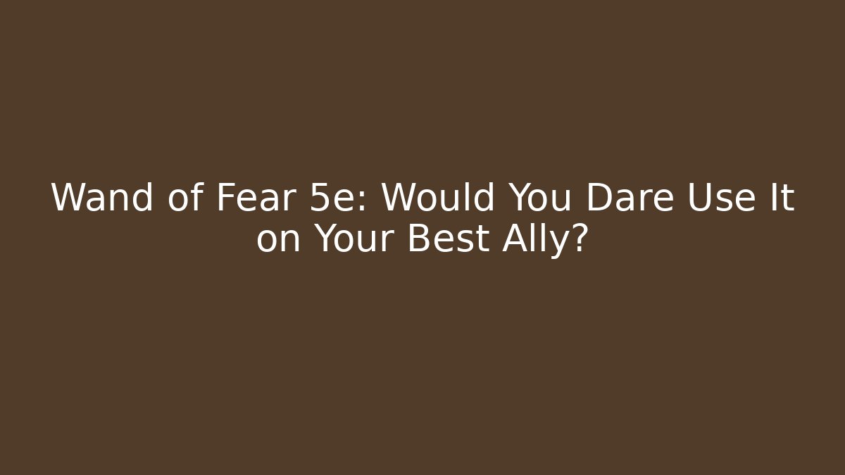 Wand of Fear 5e: Would You Dare Use It on Your Best Ally?