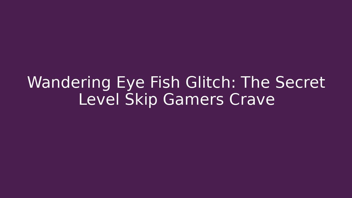 Wandering Eye Fish Glitch: The Secret Level Skip Gamers Crave