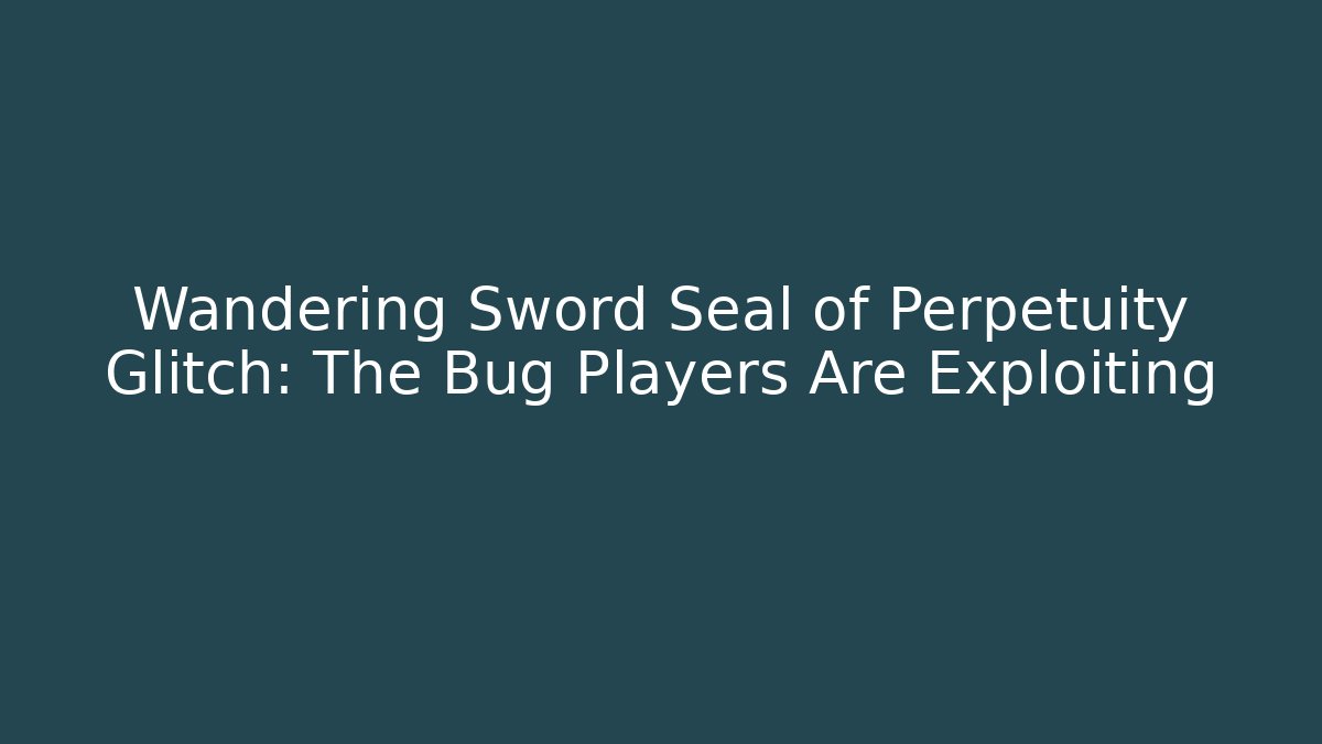 Wandering Sword Seal of Perpetuity Glitch: The Bug Players Are Exploiting