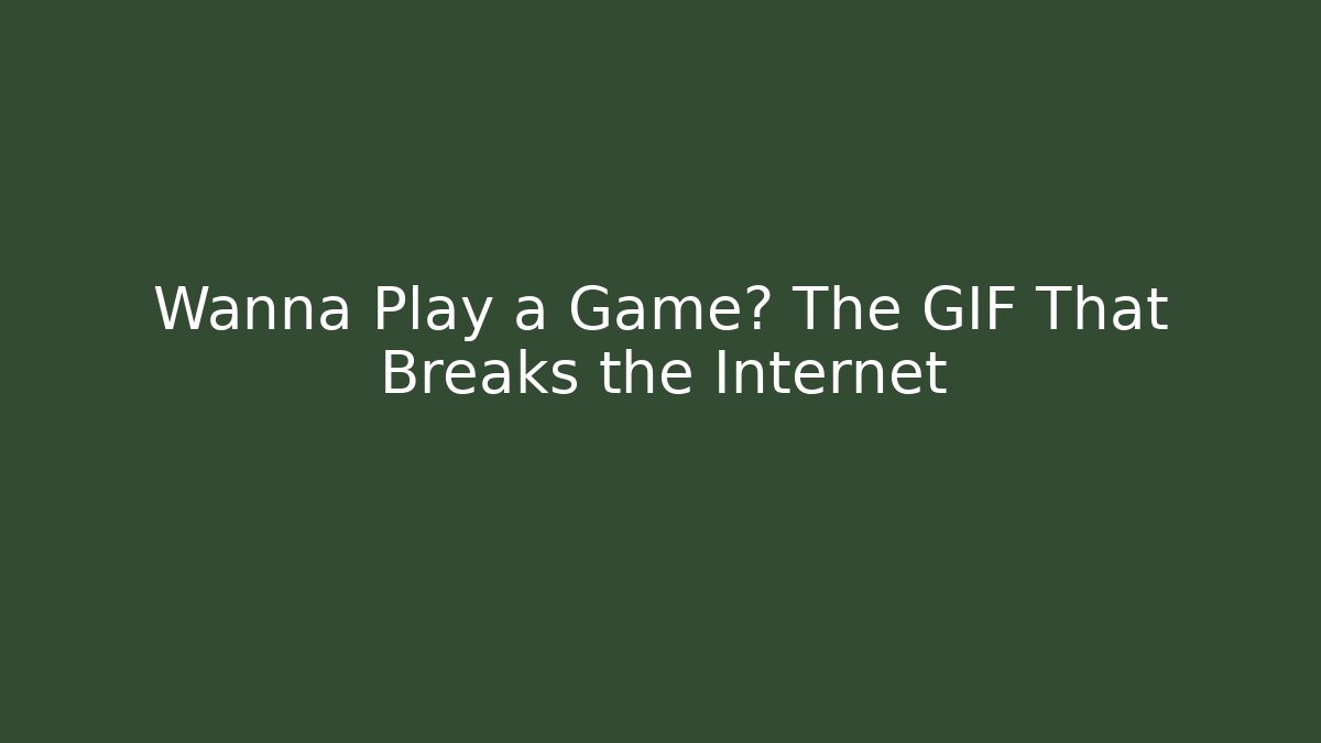 Wanna Play a Game? The GIF That Breaks the Internet