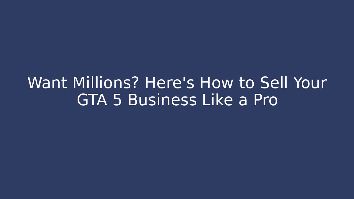 Want Millions? Here's How to Sell Your GTA 5 Business Like a Pro