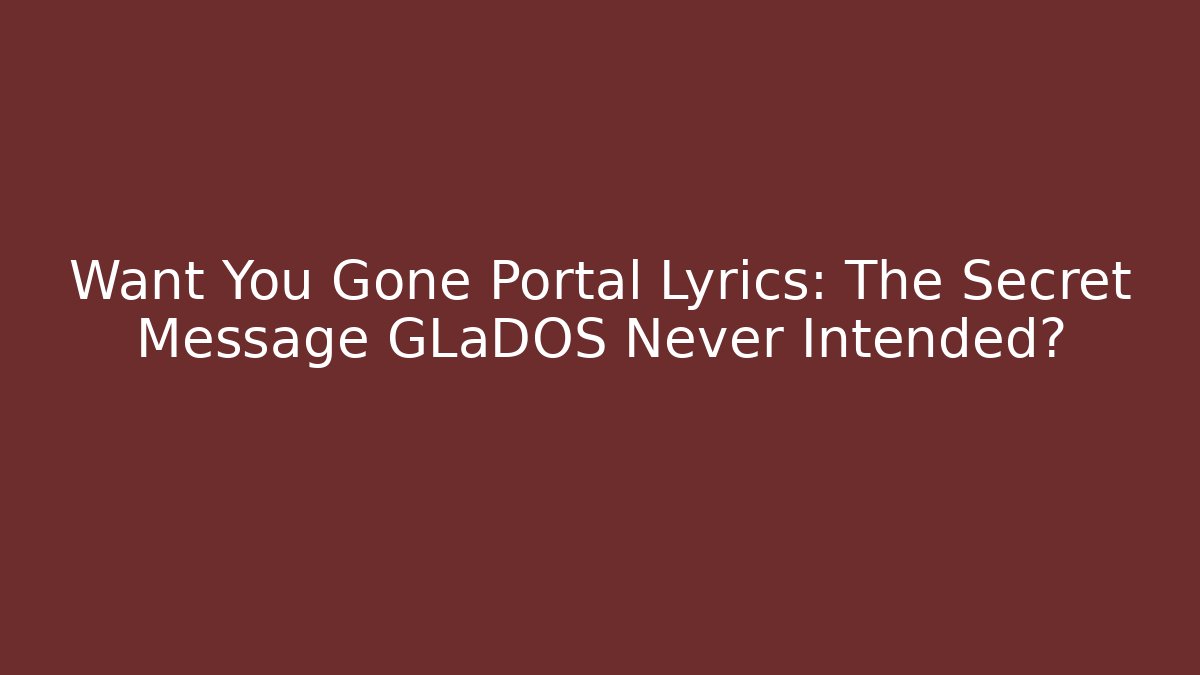 Want You Gone Portal Lyrics: The Secret Message GLaDOS Never Intended?