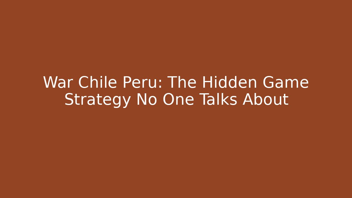 War Chile Peru: The Hidden Game Strategy No One Talks About