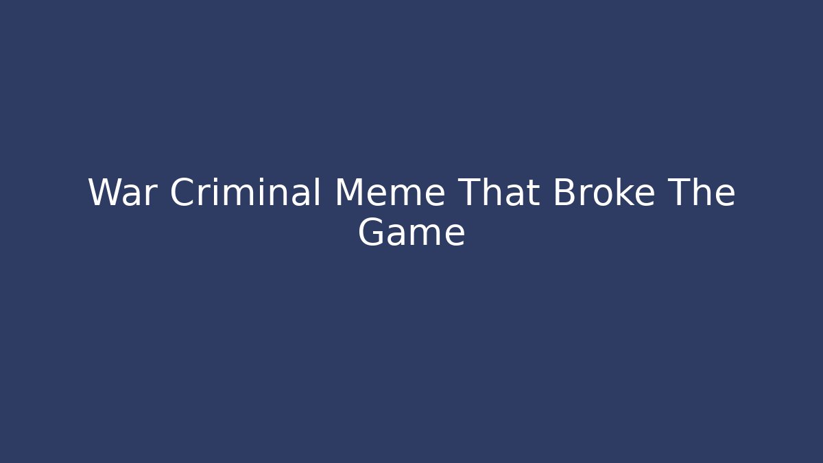 War Criminal Meme That Broke The Game