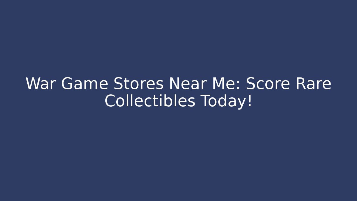 War Game Stores Near Me: Score Rare Collectibles Today!
