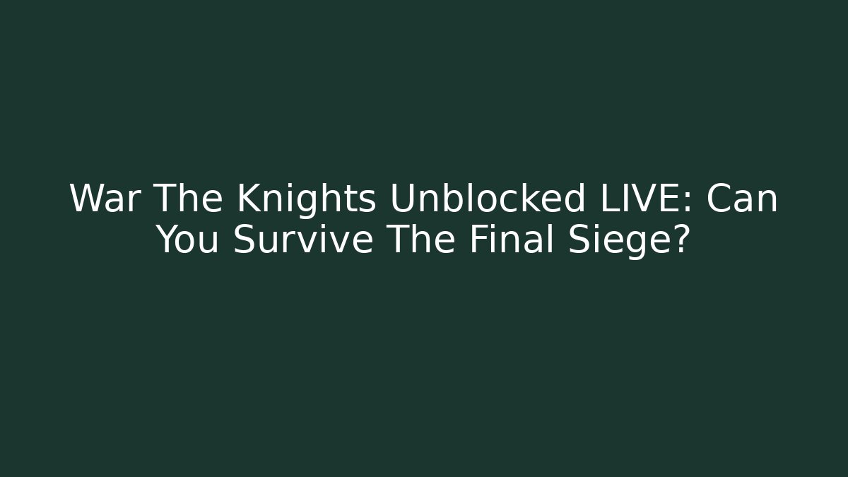War The Knights Unblocked LIVE: Can You Survive The Final Siege?