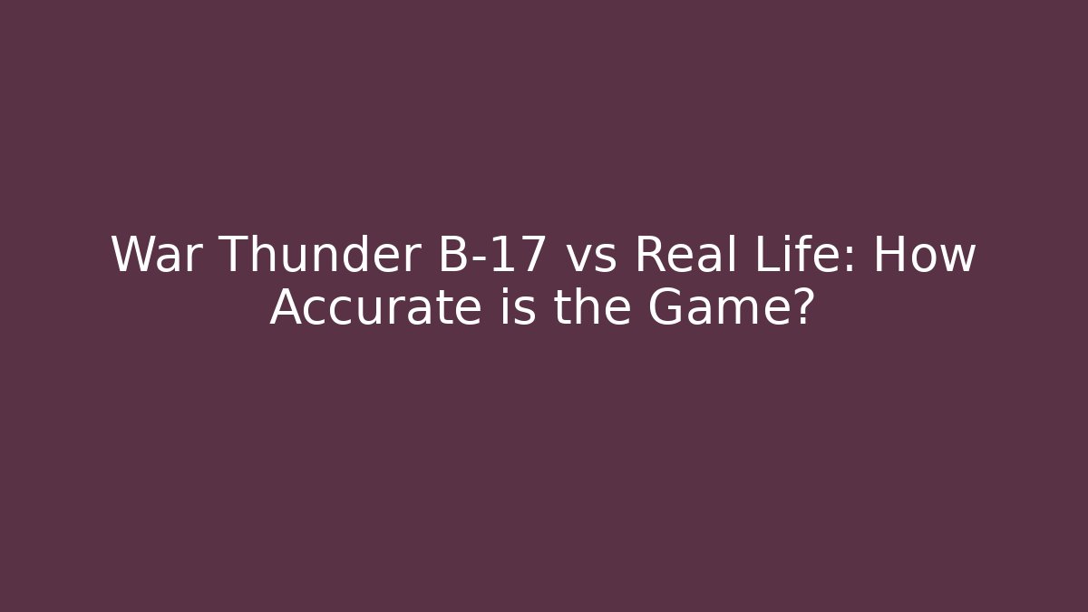 War Thunder B-17 vs Real Life: How Accurate is the Game?