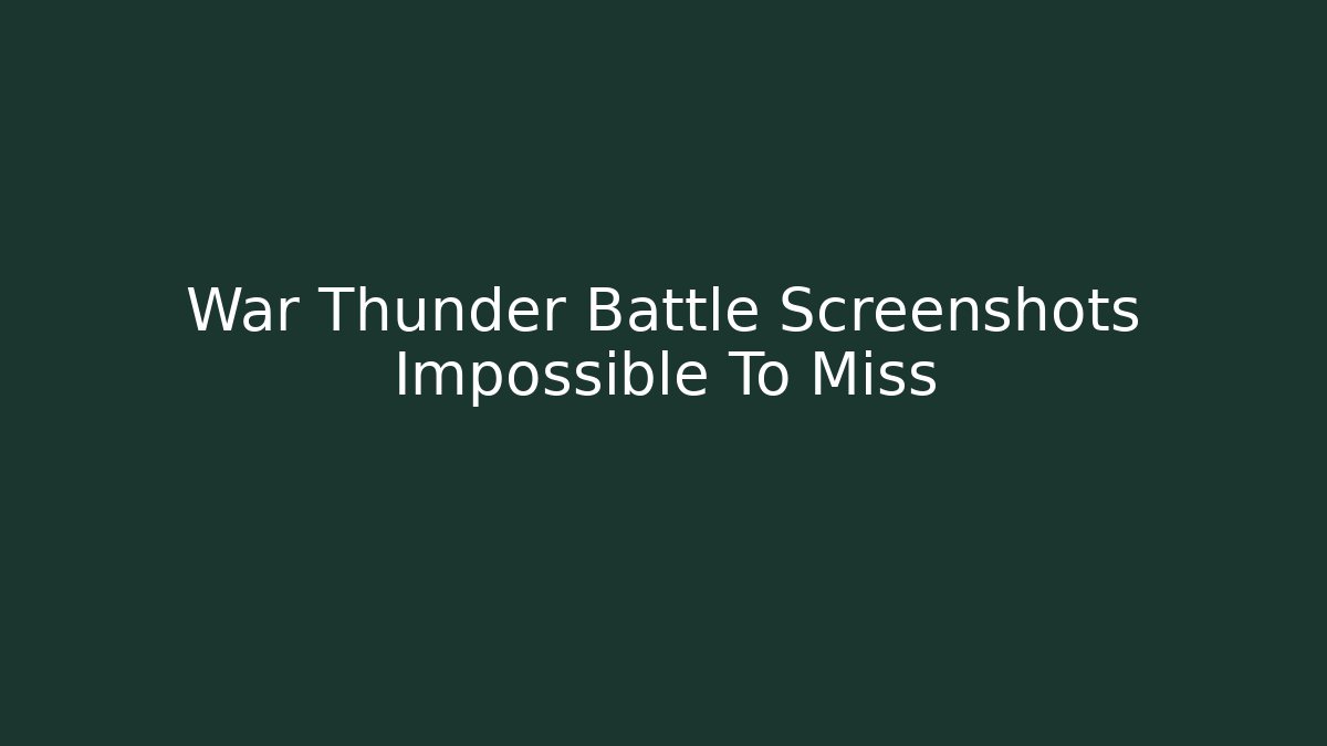 War Thunder Battle Screenshots Impossible To Miss - Critter Realm