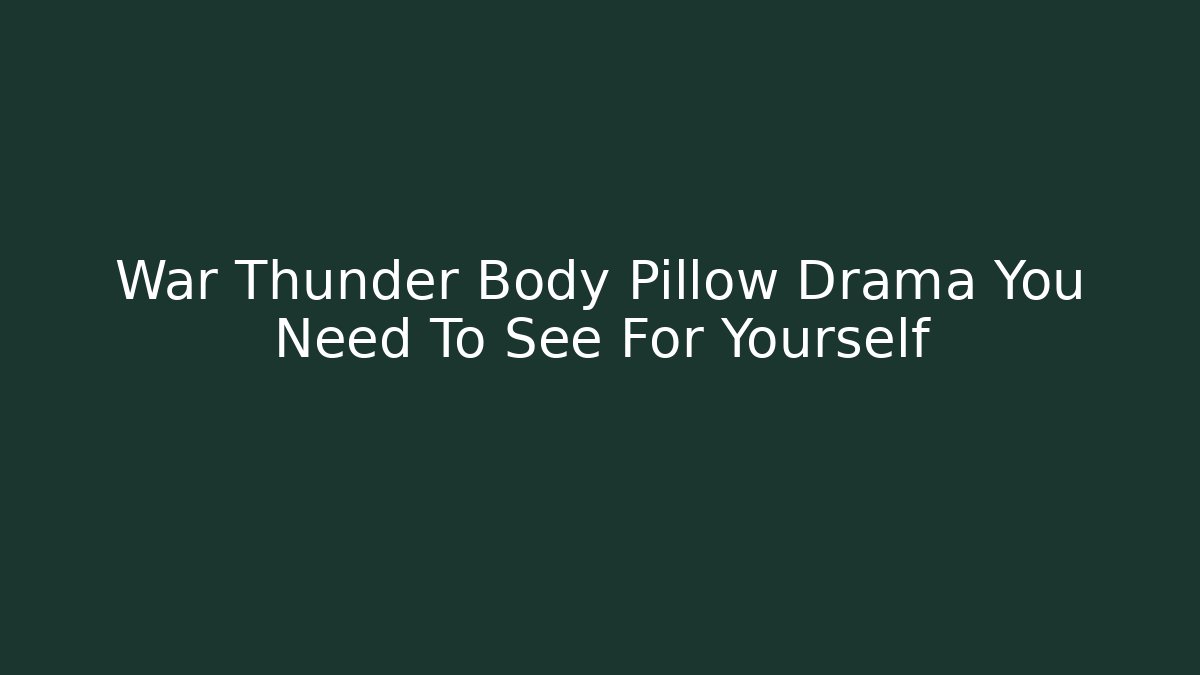 War Thunder Body Pillow Drama You Need To See For Yourself