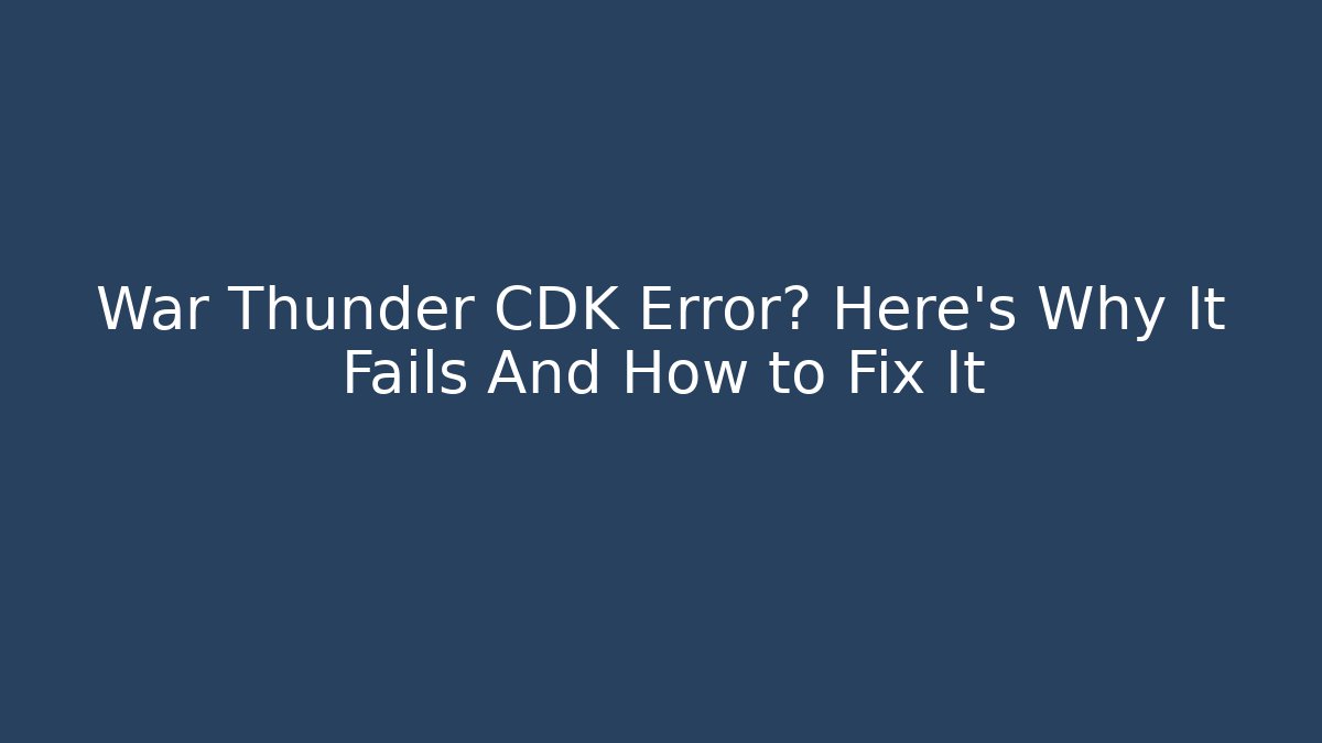 War Thunder CDK Error? Here’s Why It Fails And How to Fix It