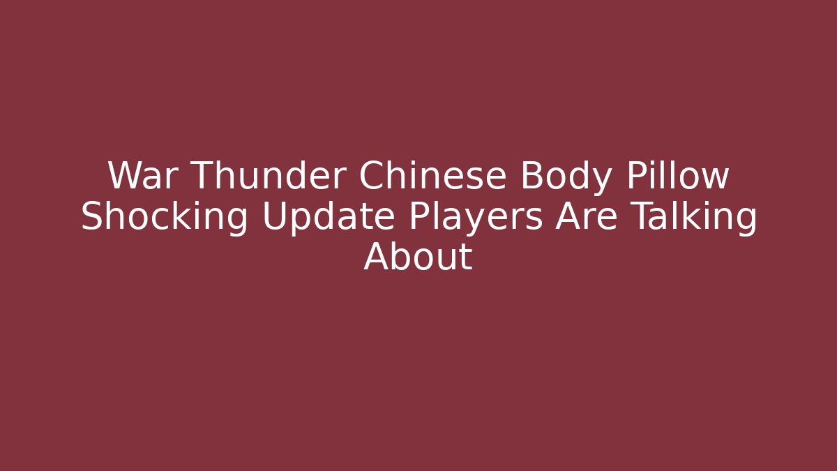 War Thunder Chinese Body Pillow Shocking Update Players Are Talking About