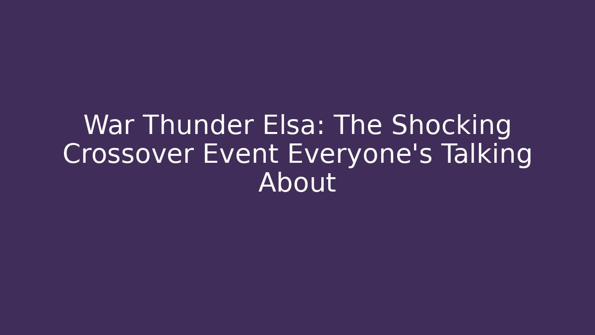 War Thunder Elsa: The Shocking Crossover Event Everyone’s Talking About