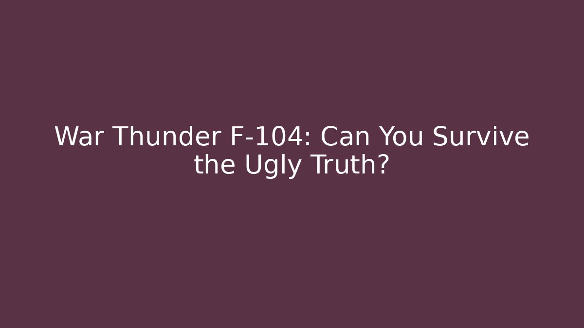 War Thunder F-104: Can You Survive the Ugly Truth?