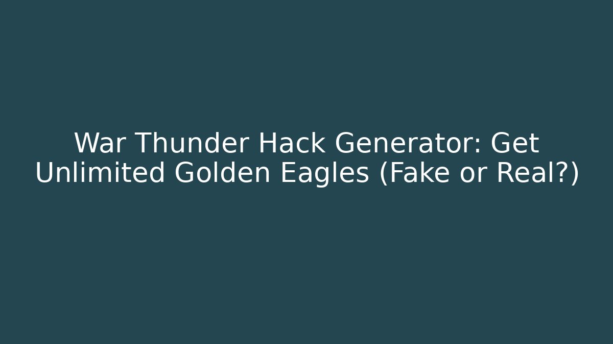War Thunder Hack Generator: Get Unlimited Golden Eagles (Fake or Real?)