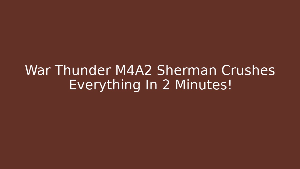 War Thunder M4A2 Sherman Crushes Everything In 2 Minutes!