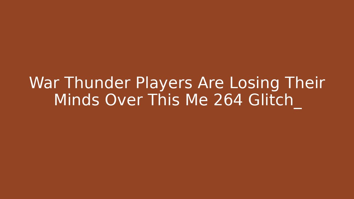 War Thunder Players Are Losing Their Minds Over This Me 264 Glitch_