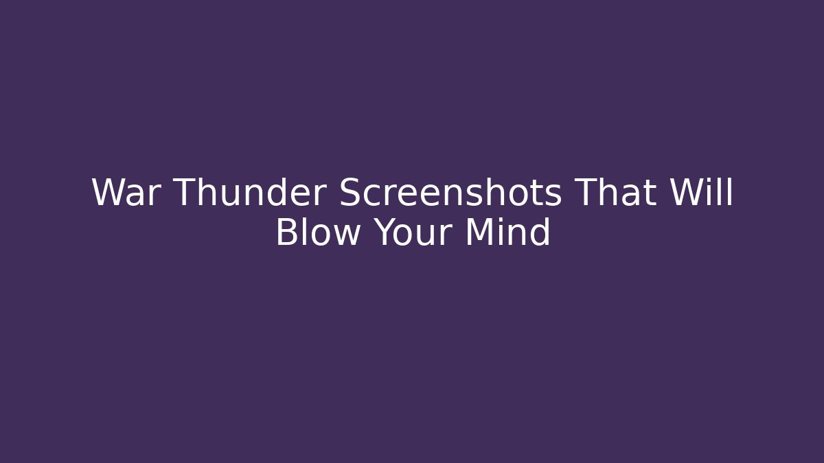 War Thunder Screenshots That Will Blow Your Mind