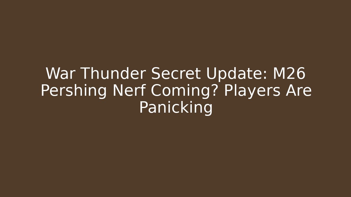 War Thunder Secret Update: M26 Pershing Nerf Coming? Players Are Panicking