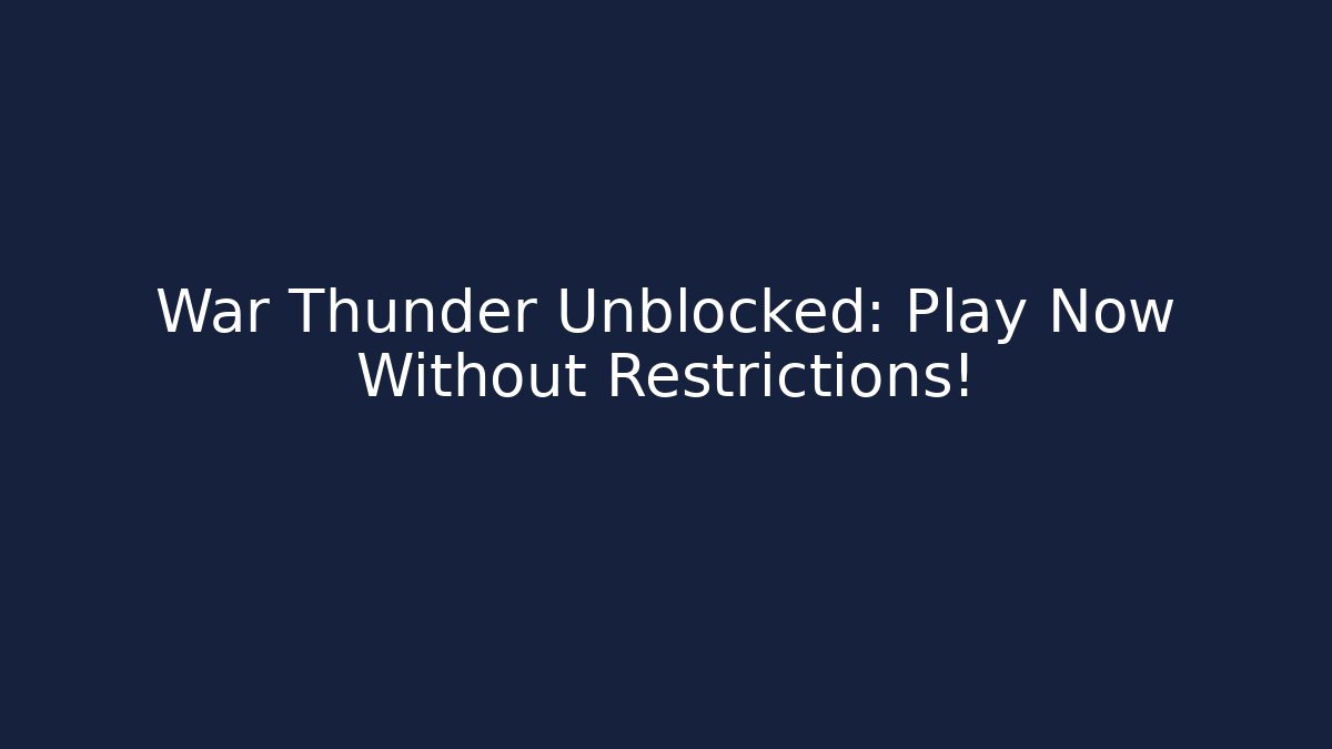 War Thunder Unblocked: Play Now Without Restrictions!