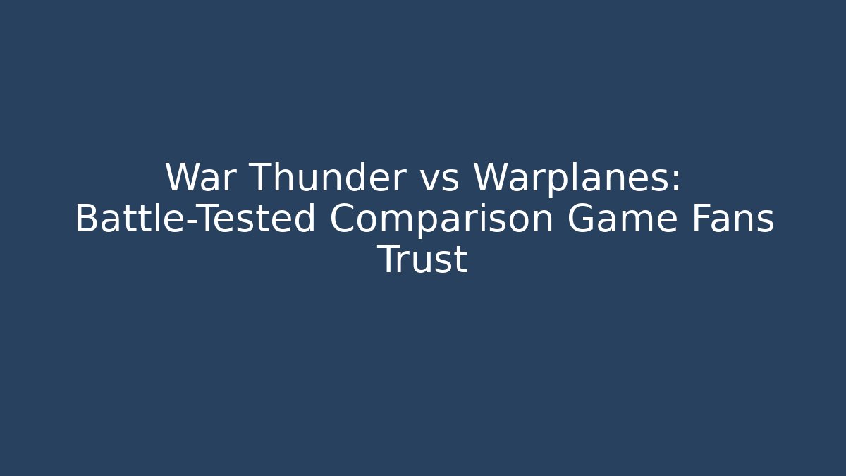 War Thunder vs Warplanes: Battle-Tested Comparison Game Fans Trust